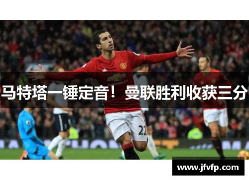马特塔一锤定音！曼联胜利收获三分