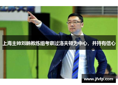 上海主帅刘鹏教练组考察过洛夫顿为中心，并持有信心