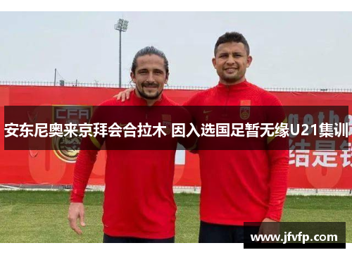 安东尼奥来京拜会合拉木 因入选国足暂无缘U21集训