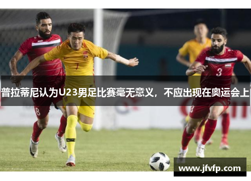普拉蒂尼认为U23男足比赛毫无意义，不应出现在奥运会上